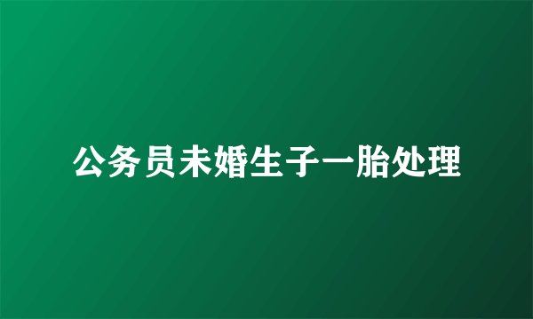 公务员未婚生子一胎处理