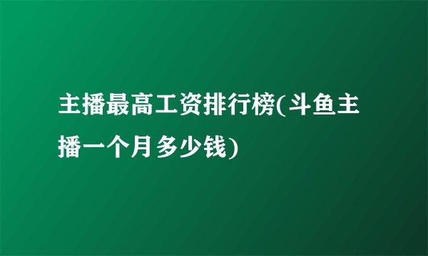 主播最高工资排行榜(斗鱼主播一个月多少钱)
