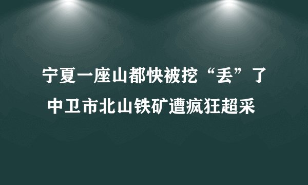 宁夏一座山都快被挖“丢”了 中卫市北山铁矿遭疯狂超采