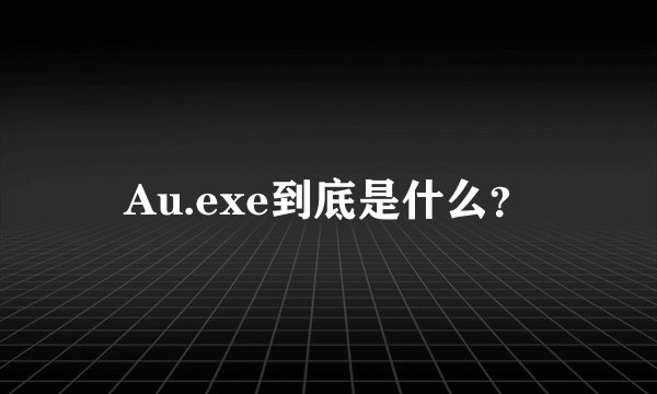 Au.exe到底是什么?