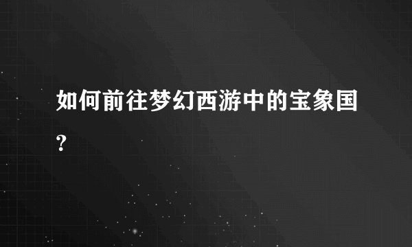 如何前往梦幻西游中的宝象国？
