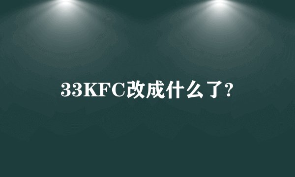 33KFC改成什么了?