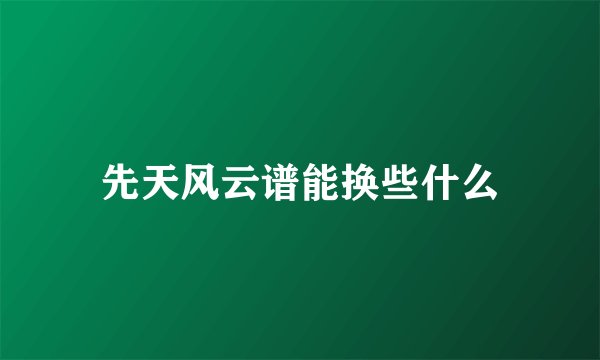 先天风云谱能换些什么