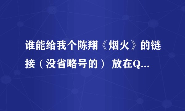 谁能给我个陈翔《烟火》的链接（没省略号的） 放在QQ空间里~