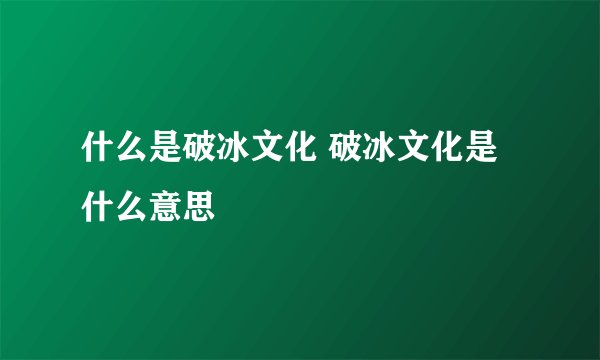 什么是破冰文化 破冰文化是什么意思