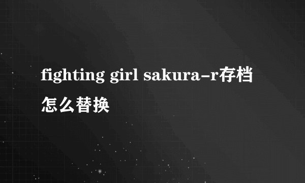 fighting girl sakura-r存档怎么替换