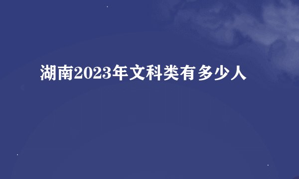 湖南2023年文科类有多少人