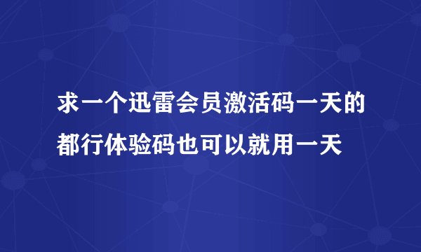 求一个迅雷会员激活码一天的都行体验码也可以就用一天