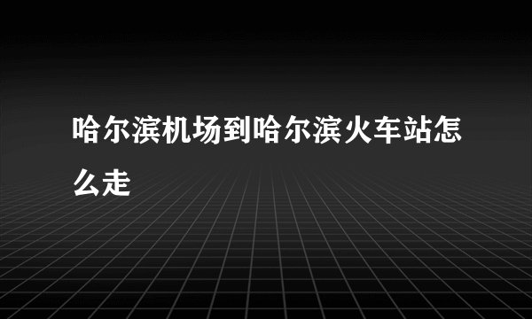 哈尔滨机场到哈尔滨火车站怎么走