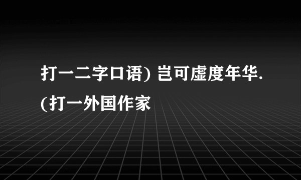 打一二字口语) 岂可虚度年华.(打一外国作家