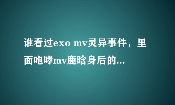 谁看过exo mv灵异事件,里面咆哮mv鹿晗身后的人影看到了吗?看到的话请给我截图