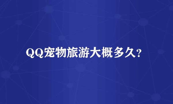 QQ宠物旅游大概多久？