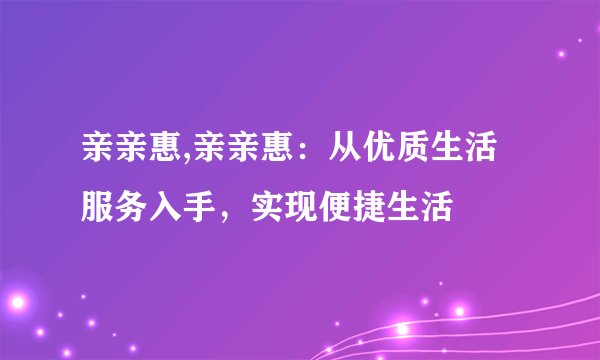 亲亲惠,亲亲惠：从优质生活服务入手，实现便捷生活