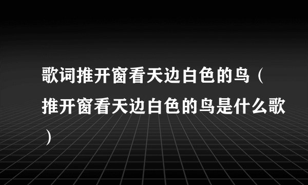 歌词推开窗看天边白色的鸟（推开窗看天边白色的鸟是什么歌）