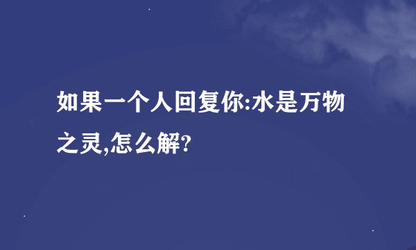 如果一个人回复你:水是万物之灵,怎么解?