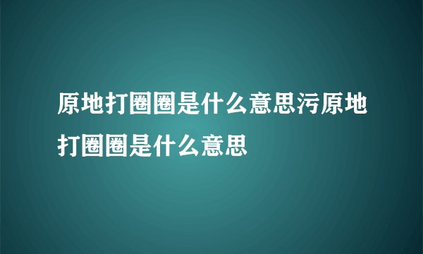原地打圈圈是什么意思污原地打圈圈是什么意思