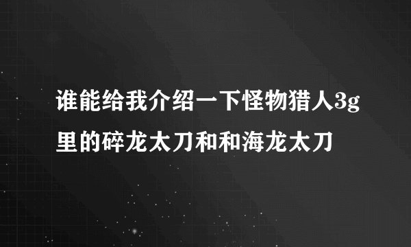 谁能给我介绍一下怪物猎人3g里的碎龙太刀和和海龙太刀
