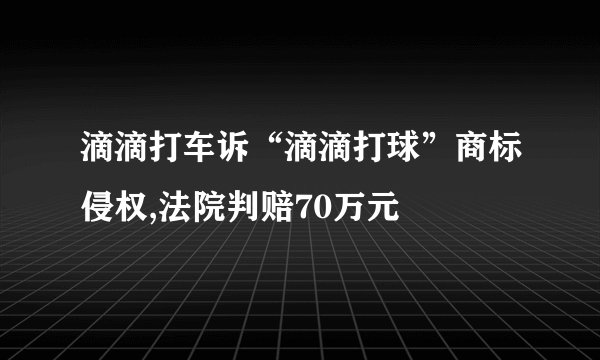 滴滴打车诉“滴滴打球”商标侵权,法院判赔70万元