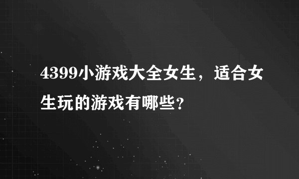 4399小游戏大全女生，适合女生玩的游戏有哪些？