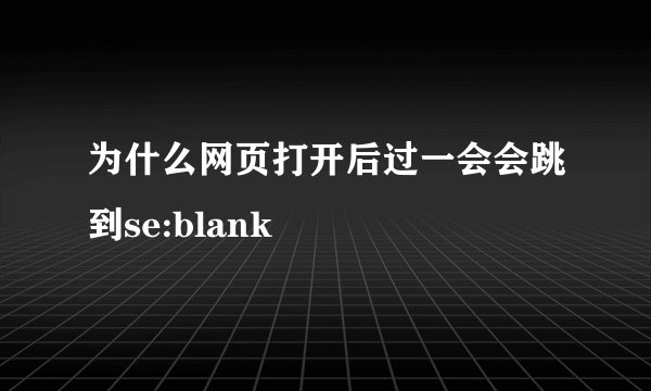为什么网页打开后过一会会跳到se:blank