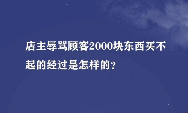 店主辱骂顾客2000块东西买不起的经过是怎样的？