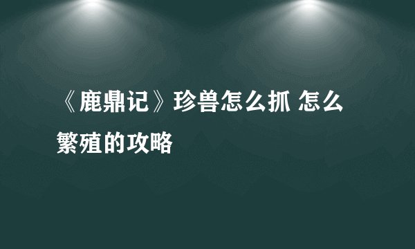 《鹿鼎记》珍兽怎么抓 怎么繁殖的攻略