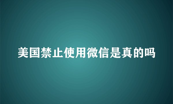 美国禁止使用微信是真的吗