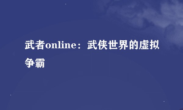 武者online：武侠世界的虚拟争霸