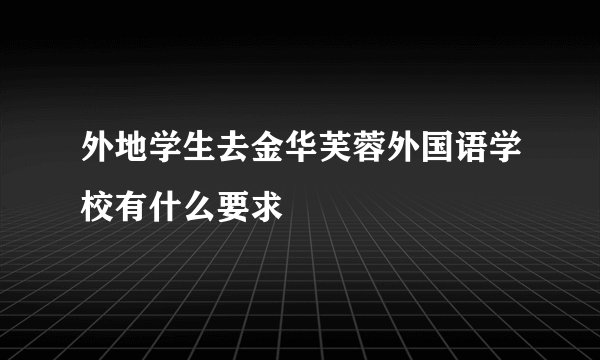 外地学生去金华芙蓉外国语学校有什么要求
