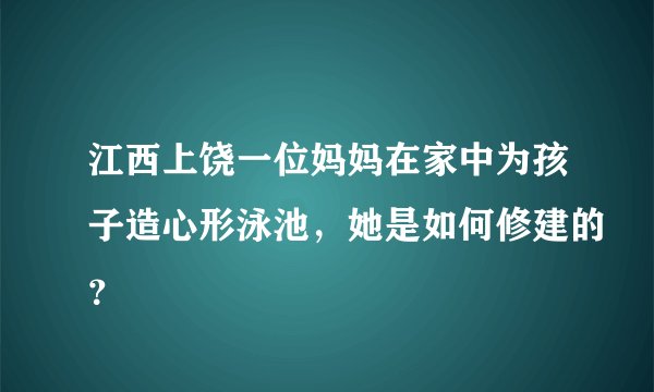 江西上饶一位妈妈在家中为孩子造心形泳池，她是如何修建的？