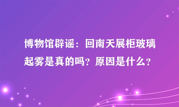 博物馆辟谣：回南天展柜玻璃起雾是真的吗？原因是什么？