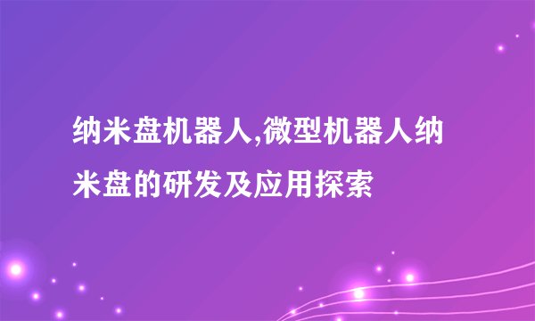 纳米盘机器人,微型机器人纳米盘的研发及应用探索