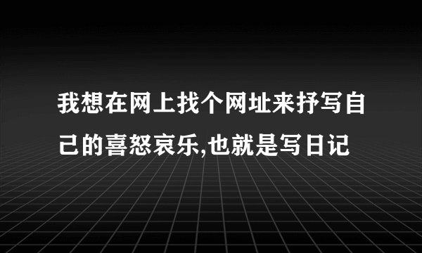 我想在网上找个网址来抒写自己的喜怒哀乐,也就是写日记