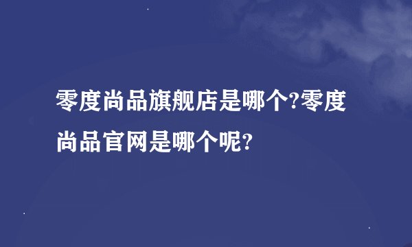 零度尚品旗舰店是哪个?零度尚品官网是哪个呢?