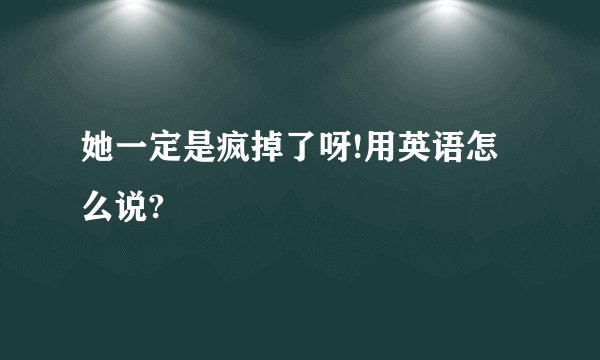 她一定是疯掉了呀!用英语怎么说?