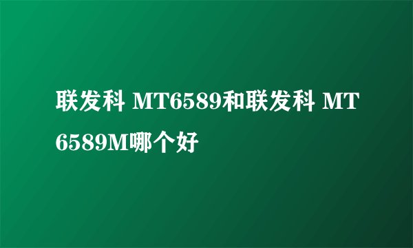 联发科 MT6589和联发科 MT6589M哪个好