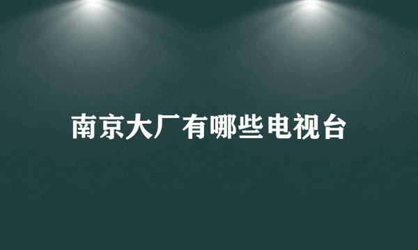 南京大厂有哪些电视台