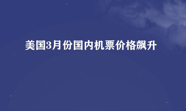 美国3月份国内机票价格飙升