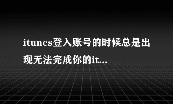 itunes登入账号的时候总是出现无法完成你的itunes Store的请求发生未知错误（0*800B0101）