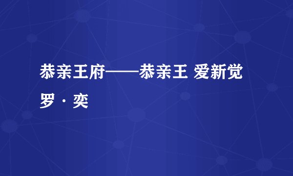 恭亲王府——恭亲王 爱新觉罗·奕䜣