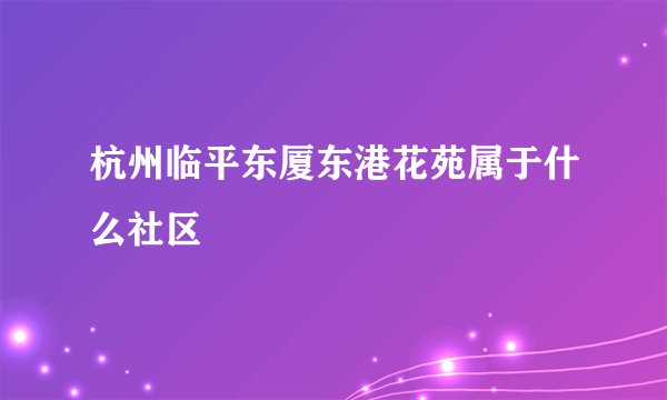 杭州临平东厦东港花苑属于什么社区