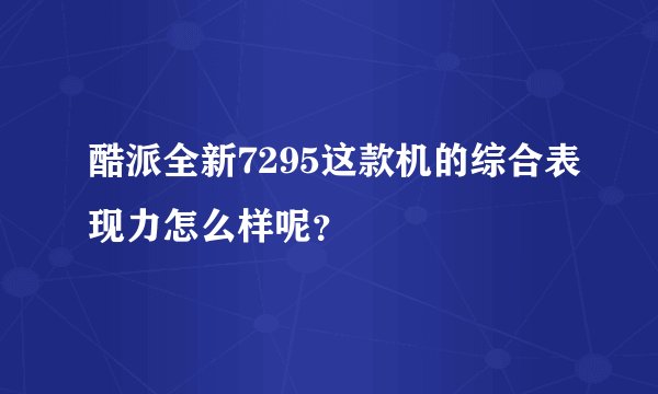 酷派全新7295这款机的综合表现力怎么样呢？