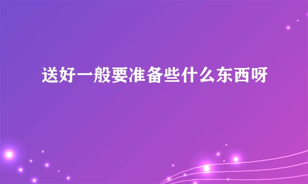 送好一般要准备些什么东西呀