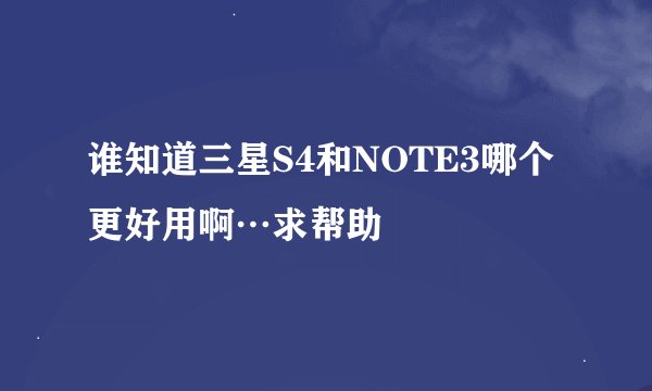 谁知道三星S4和NOTE3哪个更好用啊…求帮助