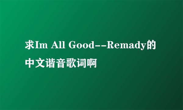 求Im All Good--Remady的中文谐音歌词啊