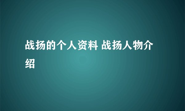 战扬的个人资料 战扬人物介绍