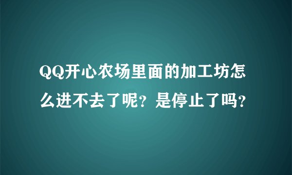 QQ开心农场里面的加工坊怎么进不去了呢?是停止了吗?