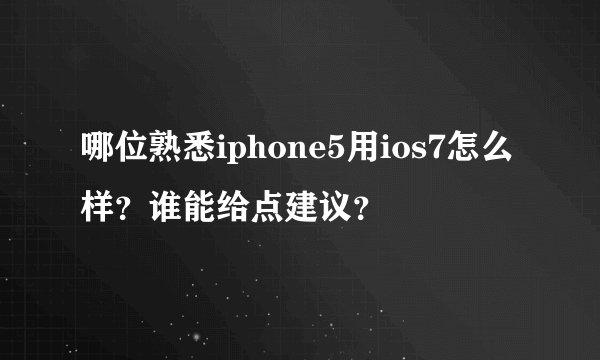 哪位熟悉iphone5用ios7怎么样？谁能给点建议？