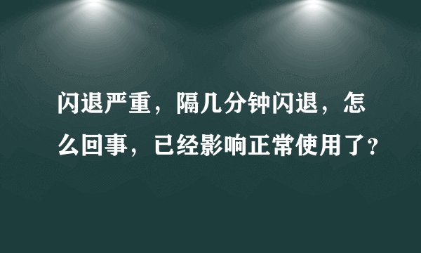 闪退严重，隔几分钟闪退，怎么回事，已经影响正常使用了？