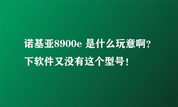 诺基亚8900e 是什么玩意啊?下软件又没有这个型号!